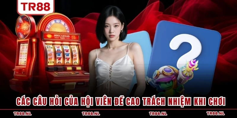 Các câu hỏi của hội viên đề cao trách nhiệm khi chơi