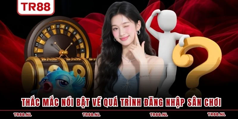 Thắc mắc nổi bật về quá trình đăng nhập sân chơi